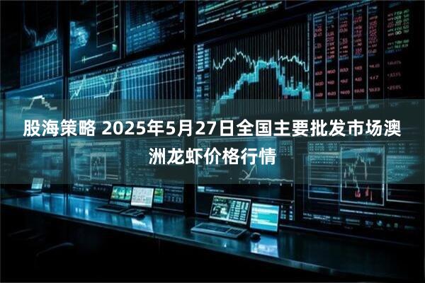 股海策略 2025年5月27日全国主要批发市场澳洲龙虾价格行情