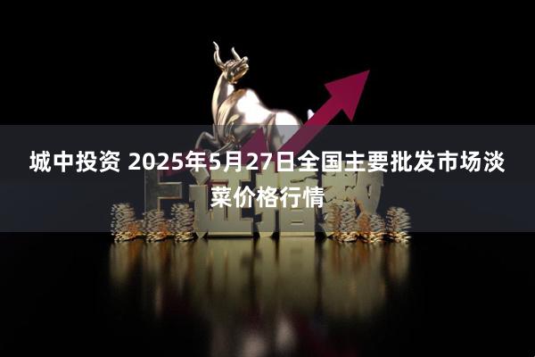 城中投资 2025年5月27日全国主要批发市场淡菜价格行情
