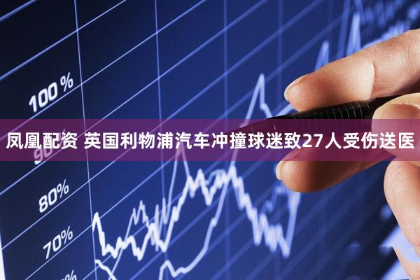 凤凰配资 英国利物浦汽车冲撞球迷致27人受伤送医