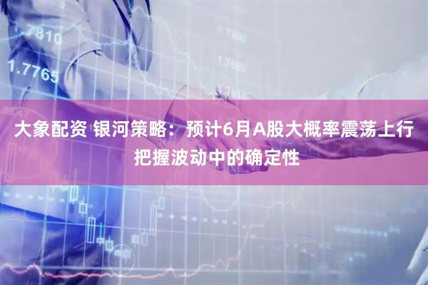 大象配资 银河策略：预计6月A股大概率震荡上行 把握波动中的确定性