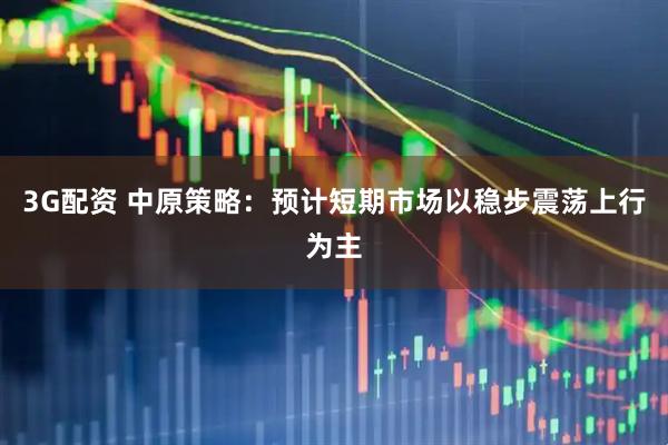 3G配资 中原策略：预计短期市场以稳步震荡上行为主