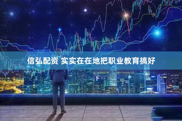 信弘配资 实实在在地把职业教育搞好