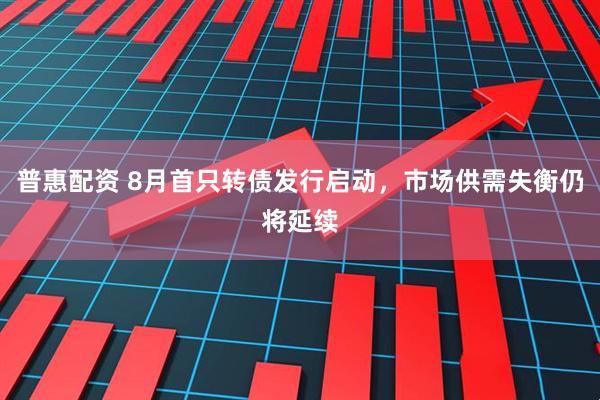 普惠配资 8月首只转债发行启动，市场供需失衡仍将延续