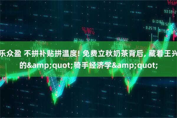 乐众盈 不拼补贴拼温度! 免费立秋奶茶背后, 藏着王兴的&quot;骑手经济学&quot;