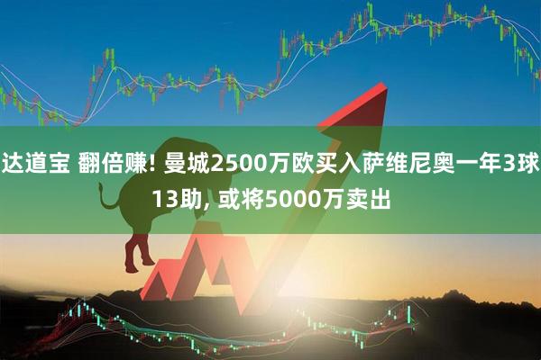 达道宝 翻倍赚! 曼城2500万欧买入萨维尼奥一年3球13助, 或将5000万卖出
