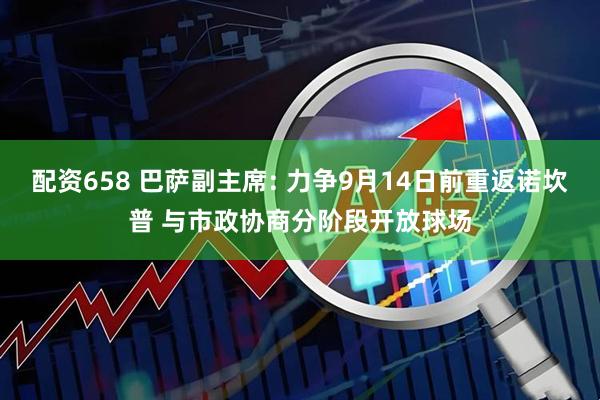 配资658 巴萨副主席: 力争9月14日前重返诺坎普 与市政协商分阶段开放球场