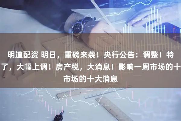 明道配资 明日，重磅来袭！央行公告：调整！特朗普签了，大幅上调！房产税，大消息！影响一周市场的十大消息