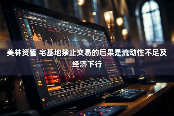 美林资管 宅基地禁止交易的后果是流动性不足及经济下行