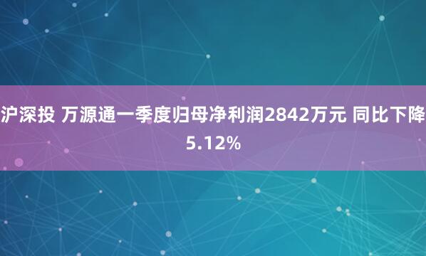 沪深投 万源通一季度归母净利润2842万元 同比下降5.12%
