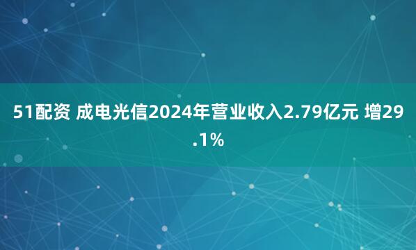 51配资 成电光信2024年营业收入2.79亿元 增29.1%