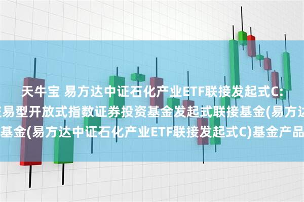 天牛宝 易方达中证石化产业ETF联接发起式C: 易方达中证石化产业交易型开放式指数证券投资基金发起式联接基金(易方达中证石化产业ETF联接发起式C)基金产品资料概要更新