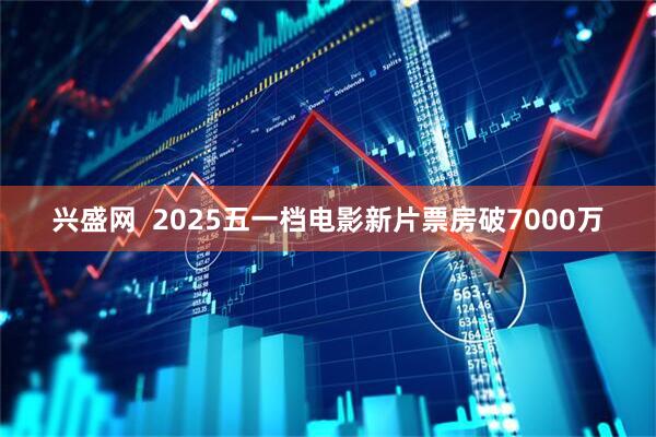 兴盛网  2025五一档电影新片票房破7000万