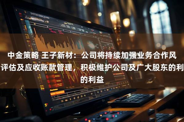 中金策略 王子新材：公司将持续加强业务合作风险评估及应收账款管理，积极维护公司及广大股东的利益