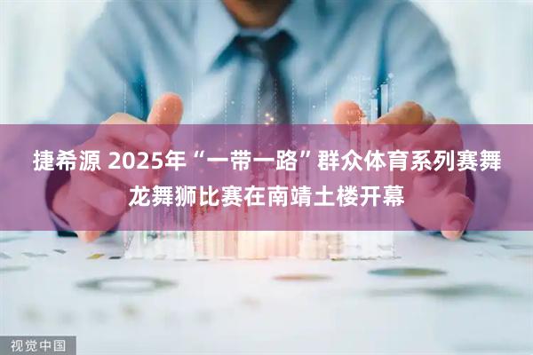 捷希源 2025年“一带一路”群众体育系列赛舞龙舞狮比赛在南靖土楼开幕
