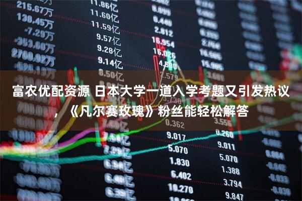 富农优配资源 日本大学一道入学考题又引发热议，《凡尔赛玫瑰》粉丝能轻松解答