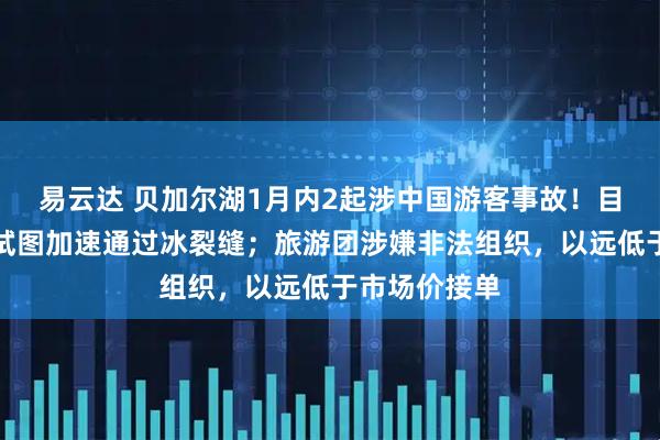 易云达 贝加尔湖1月内2起涉中国游客事故！目击者：司机试图加速通过冰裂缝；旅游团涉嫌非法组织，以远低于市场价接单