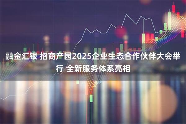 融金汇银 招商产园2025企业生态合作伙伴大会举行 全新服务体系亮相