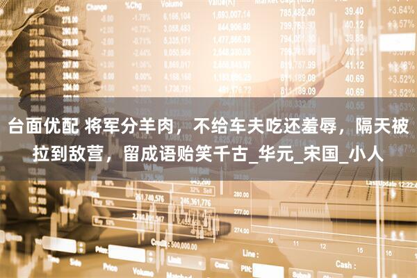 台面优配 将军分羊肉，不给车夫吃还羞辱，隔天被拉到敌营，留成语贻笑千古_华元_宋国_小人