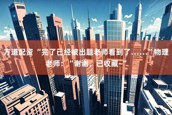 方道配资 “完了已经被出题老师看到了……”物理老师：“谢谢，已收藏~”