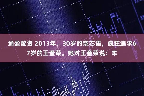 通盈配资 2013年，30岁的饶芯语，疯狂追求67岁的王奎荣。她对王奎荣说：车